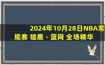 2024年10月28日NBA常规赛 雄鹿 - 篮网 全场精华回放